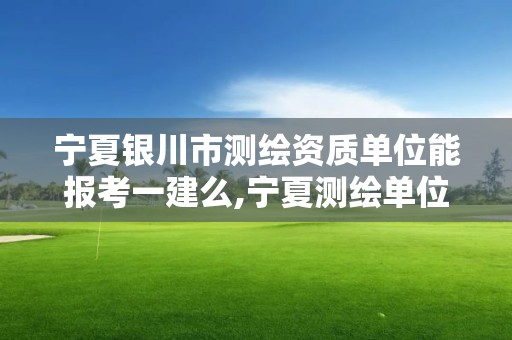 寧夏銀川市測繪資質(zhì)單位能報考一建么,寧夏測繪單位名錄。