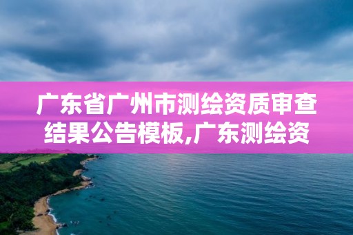 廣東省廣州市測繪資質審查結果公告模板,廣東測繪資質查詢。