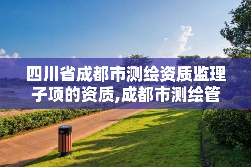 四川省成都市測繪資質監理子項的資質,成都市測繪管理辦法