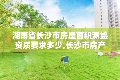 湖南省長沙市房屋面積測繪資質要求多少,長沙市房產測繪實施細則。