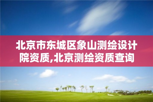 北京市東城區象山測繪設計院資質,北京測繪資質查詢。