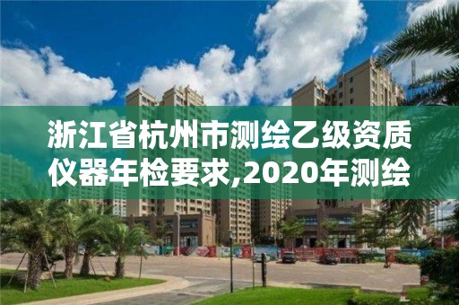 浙江省杭州市測繪乙級資質(zhì)儀器年檢要求,2020年測繪乙級資質(zhì)申報條件。