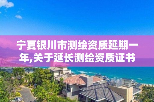 寧夏銀川市測繪資質延期一年,關于延長測繪資質證書有效期的公告