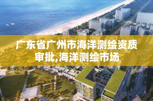 廣東省廣州市海洋測繪資質審批,海洋測繪市場