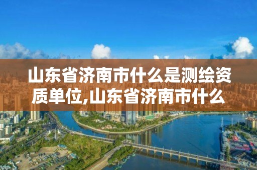 山東省濟南市什么是測繪資質單位,山東省濟南市什么是測繪資質單位啊