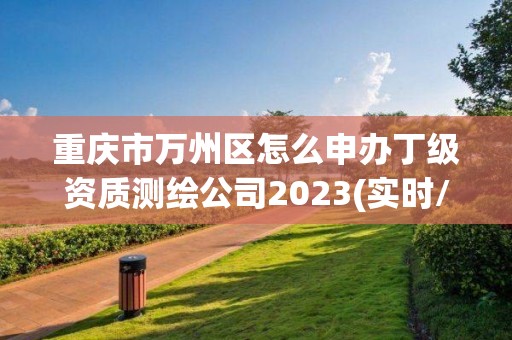 重慶市萬(wàn)州區(qū)怎么申辦丁級(jí)資質(zhì)測(cè)繪公司2023(實(shí)時(shí)/更新中)