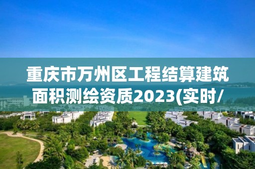 重慶市萬州區工程結算建筑面積測繪資質2023(實時/更新中)