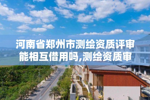 河南省鄭州市測繪資質評審能相互借用嗎,測繪資質審核