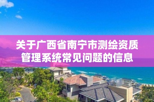 關于廣西省南寧市測繪資質(zhì)管理系統(tǒng)常見問題的信息