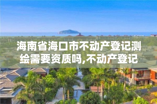 海南省海口市不動產登記測繪需要資質嗎,不動產登記測繪收費。