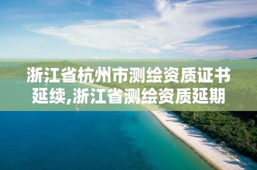 浙江省杭州市測繪資質證書延續,浙江省測繪資質延期。