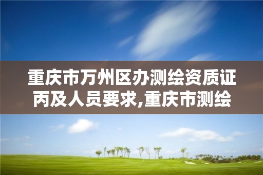 重慶市萬州區辦測繪資質證丙及人員要求,重慶市測繪資質管理辦法。