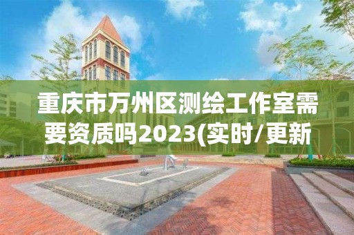 重慶市萬州區測繪工作室需要資質嗎2023(實時/更新中)