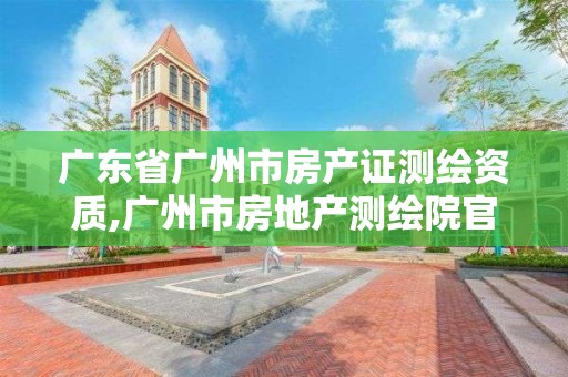 廣東省廣州市房產證測繪資質,廣州市房地產測繪院官網