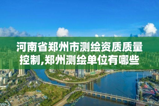 河南省鄭州市測繪資質質量控制,鄭州測繪單位有哪些