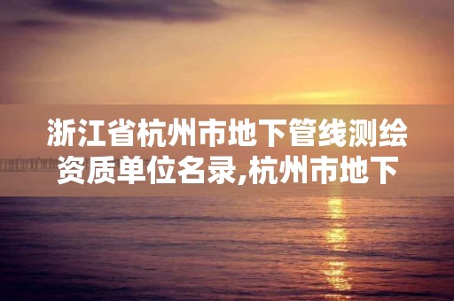 浙江省杭州市地下管線測繪資質單位名錄,杭州市地下管道開發有限公司官網。