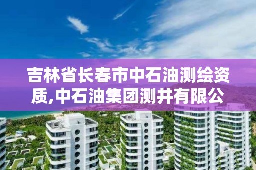 吉林省長春市中石油測繪資質,中石油集團測井有限公司是國企嗎