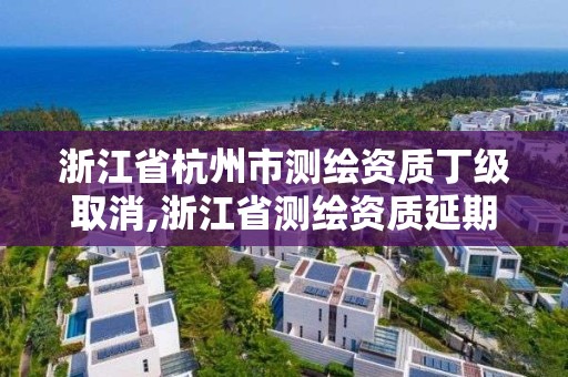 浙江省杭州市測繪資質丁級取消,浙江省測繪資質延期公告