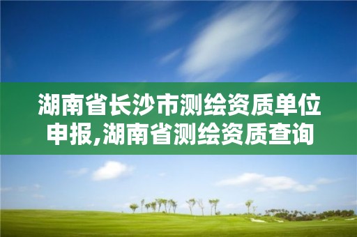 湖南省長沙市測繪資質(zhì)單位申報,湖南省測繪資質(zhì)查詢