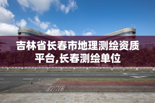 吉林省長春市地理測繪資質平臺,長春測繪單位