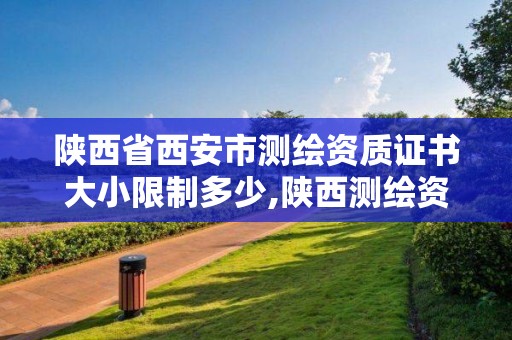 陜西省西安市測繪資質證書大小限制多少,陜西測繪資質單位名單。