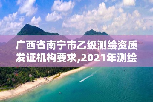 廣西省南寧市乙級測繪資質發證機構要求,2021年測繪資質乙級人員要求