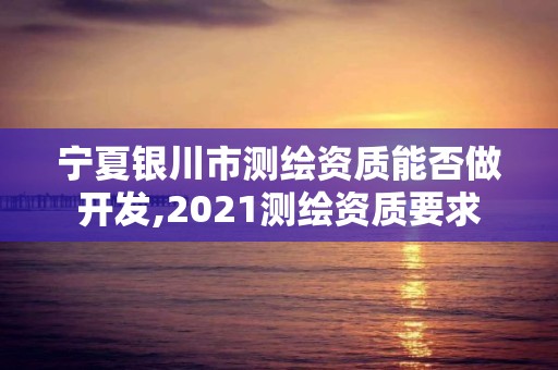 寧夏銀川市測繪資質能否做開發,2021測繪資質要求