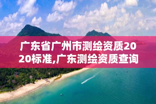 廣東省廣州市測繪資質2020標準,廣東測繪資質查詢