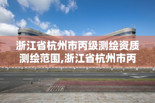 浙江省杭州市丙級測繪資質測繪范圍,浙江省杭州市丙級測繪資質測繪范圍是多少