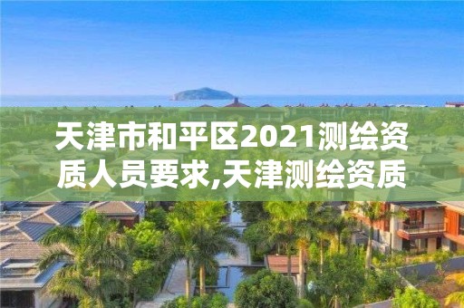 天津市和平區(qū)2021測繪資質(zhì)人員要求,天津測繪資質(zhì)辦理