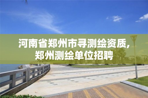 河南省鄭州市尋測繪資質,鄭州測繪單位招聘