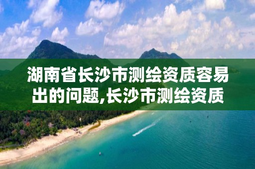 湖南省長沙市測繪資質容易出的問題,長沙市測繪資質單位名單