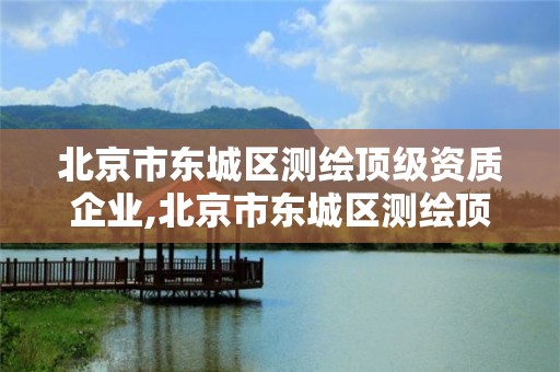 北京市東城區測繪頂級資質企業,北京市東城區測繪頂級資質企業有哪些