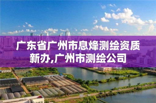 廣東省廣州市息烽測繪資質(zhì)新辦,廣州市測繪公司