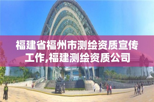 福建省福州市測繪資質宣傳工作,福建測繪資質公司