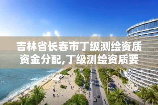 吉林省長春市丁級測繪資質資金分配,丁級測繪資質要求