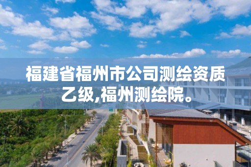 福建省福州市公司測(cè)繪資質(zhì)乙級(jí),福州測(cè)繪院。