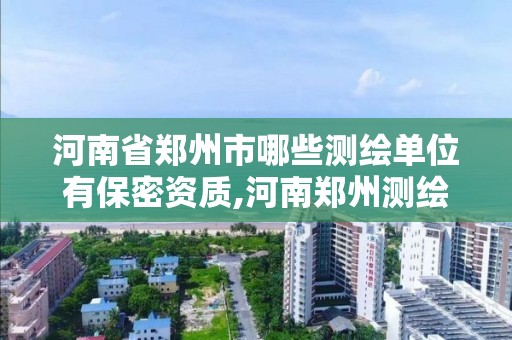 河南省鄭州市哪些測繪單位有保密資質,河南鄭州測繪公司