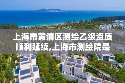 上海市黃浦區測繪乙級資質順利延續,上海市測繪院是什么單位