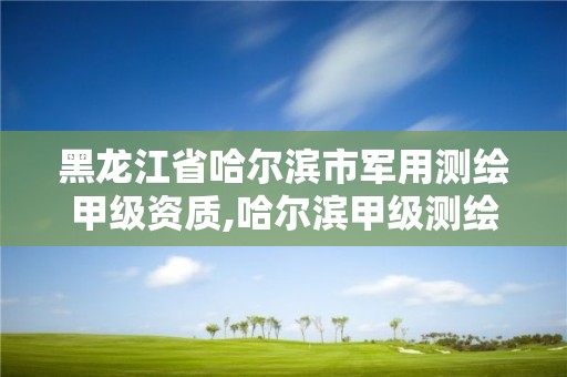 黑龍江省哈爾濱市軍用測繪甲級資質,哈爾濱甲級測繪公司