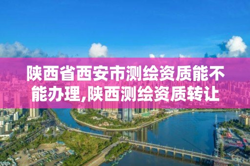 陜西省西安市測繪資質能不能辦理,陜西測繪資質轉讓