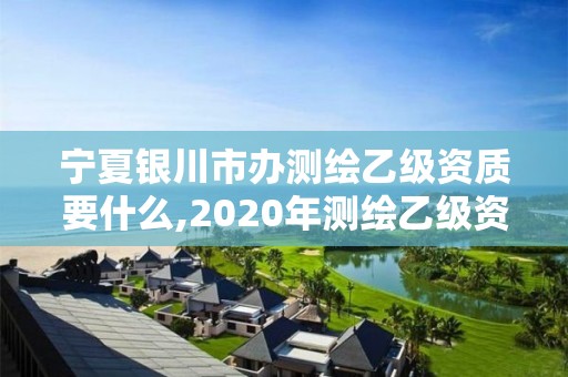 寧夏銀川市辦測繪乙級資質要什么,2020年測繪乙級資質申報條件。