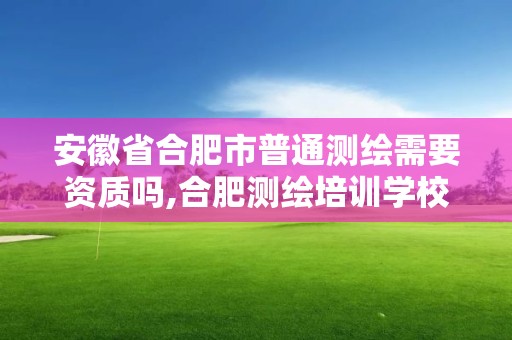 安徽省合肥市普通測繪需要資質嗎,合肥測繪培訓學校。