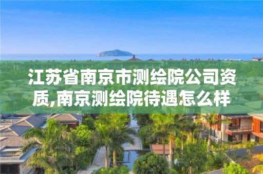 江蘇省南京市測(cè)繪院公司資質(zhì),南京測(cè)繪院待遇怎么樣