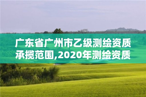 廣東省廣州市乙級測繪資質承攬范圍,2020年測繪資質乙級需要什么條件