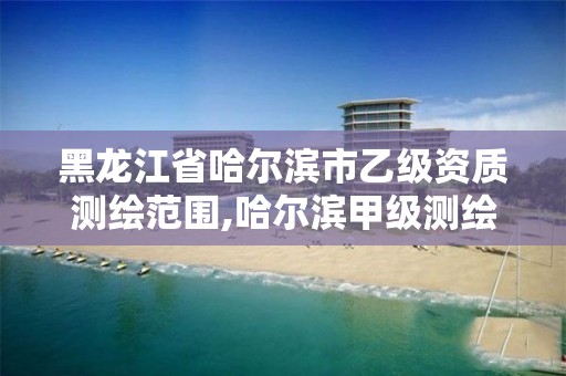 黑龍江省哈爾濱市乙級資質測繪范圍,哈爾濱甲級測繪公司