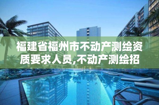 福建省福州市不動產測繪資質要求人員,不動產測繪招聘