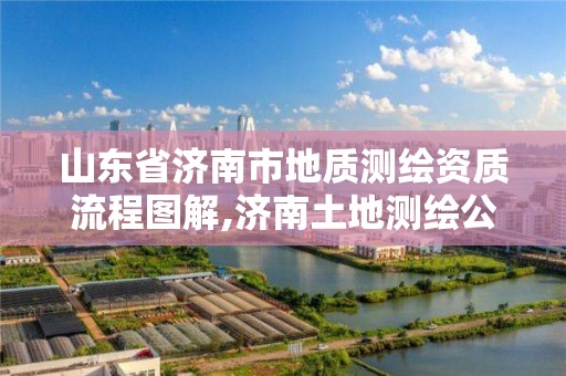 山東省濟南市地質測繪資質流程圖解,濟南土地測繪公司。