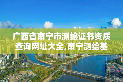 廣西省南寧市測繪證書資質查詢網址大全,南寧測繪基準服務平臺