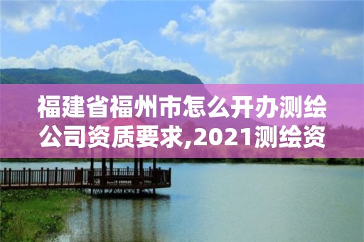 福建省福州市怎么開辦測繪公司資質要求,2021測繪資質延期公告福建省。